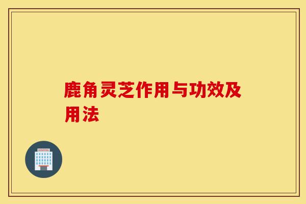 鹿角靈芝作用與功效及用法