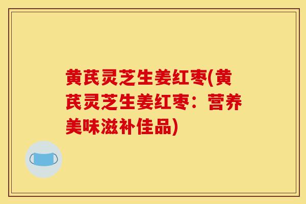 黃芪靈芝生姜紅棗(黃芪靈芝生姜紅棗：營養美味滋補佳品)