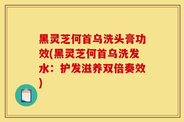 黑靈芝何首烏洗頭膏功效(黑靈芝何首烏洗發水：護發滋養雙倍奏效)