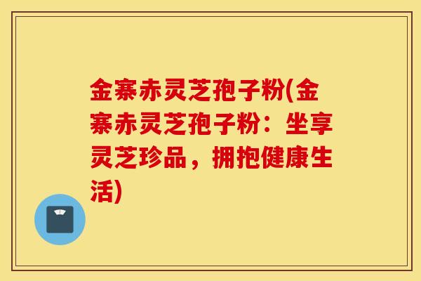 金寨赤靈芝孢子粉(金寨赤靈芝孢子粉：坐享靈芝珍品，擁抱健康生活)