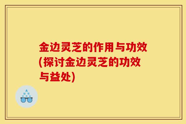 金邊靈芝的作用與功效(探討金邊靈芝的功效與益處)