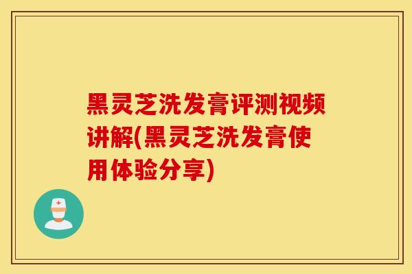 黑靈芝洗發膏評測視頻講解(黑靈芝洗發膏使用體驗分享)