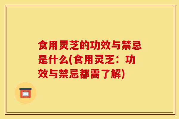 食用靈芝的功效與禁忌是什么(食用靈芝：功效與禁忌都需了解)