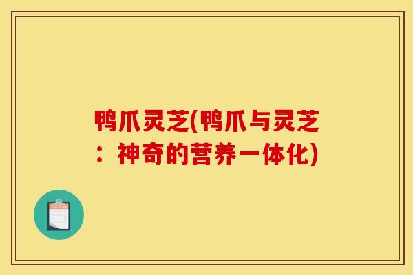 鴨爪靈芝(鴨爪與靈芝：神奇的營養一體化)