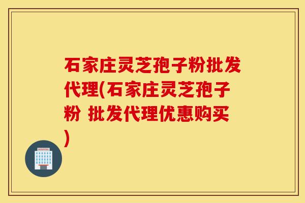 石家莊靈芝孢子粉批發代理(石家莊靈芝孢子粉 批發代理優惠購買)