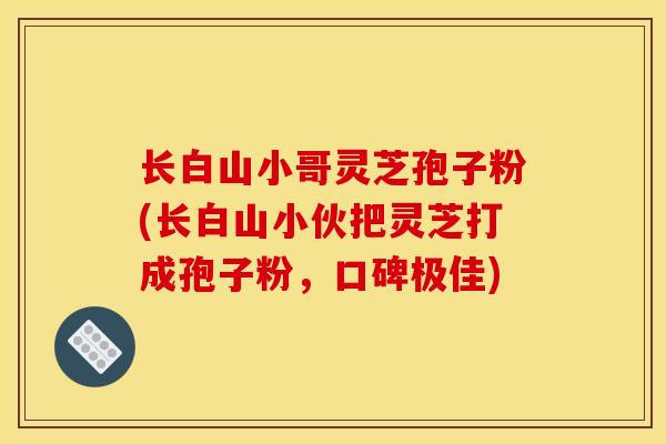 長白山小哥靈芝孢子粉(長白山小伙把靈芝打成孢子粉，口碑極佳)