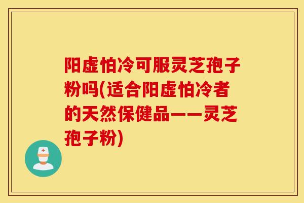 陽虛怕冷可服靈芝孢子粉嗎(適合陽虛怕冷者的天然保健品——靈芝孢子粉)