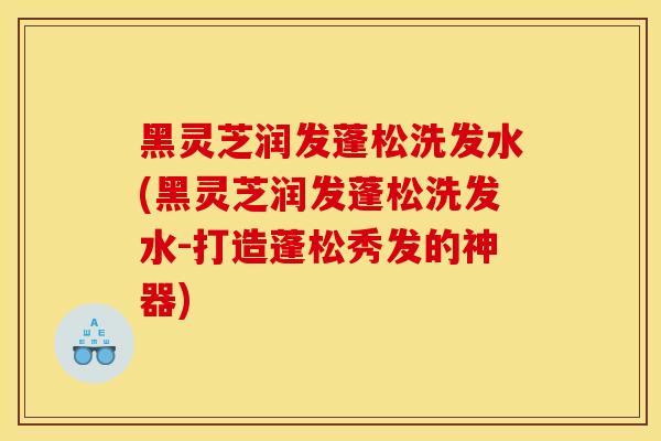 黑靈芝潤發蓬松洗發水(黑靈芝潤發蓬松洗發水-打造蓬松秀發的神器)