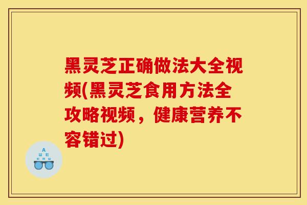 黑靈芝正確做法大全視頻(黑靈芝食用方法全攻略視頻，健康營養不容錯過)