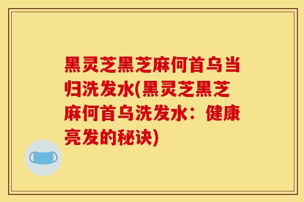 黑靈芝黑芝麻何首烏當歸洗發水(黑靈芝黑芝麻何首烏洗發水：健康亮發的秘訣)