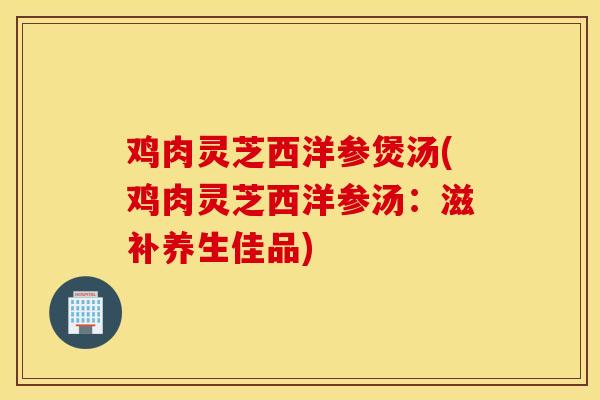 雞肉靈芝西洋參煲湯(雞肉靈芝西洋參湯：滋補養生佳品)