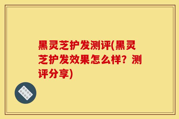 黑靈芝護發測評(黑靈芝護發效果怎么樣？測評分享)