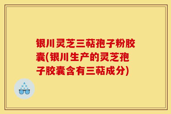 銀川靈芝三萜孢子粉膠囊(銀川生產的靈芝孢子膠囊含有三萜成分)