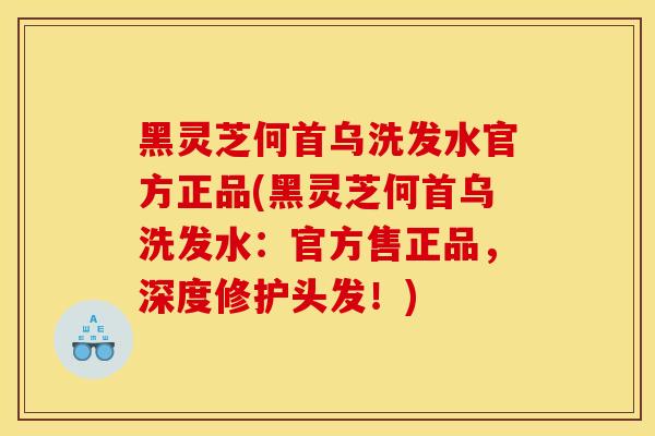 黑靈芝何首烏洗發水官方正品(黑靈芝何首烏洗發水：官方售正品，深度修護頭發！)