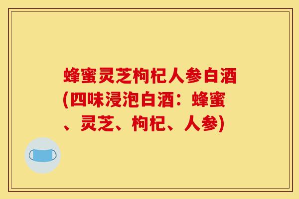 蜂蜜靈芝枸杞人參白酒(四味浸泡白酒：蜂蜜、靈芝、枸杞、人參)