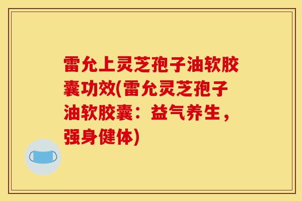 雷允上靈芝孢子油軟膠囊功效(雷允靈芝孢子油軟膠囊：益氣養生，強身健體)