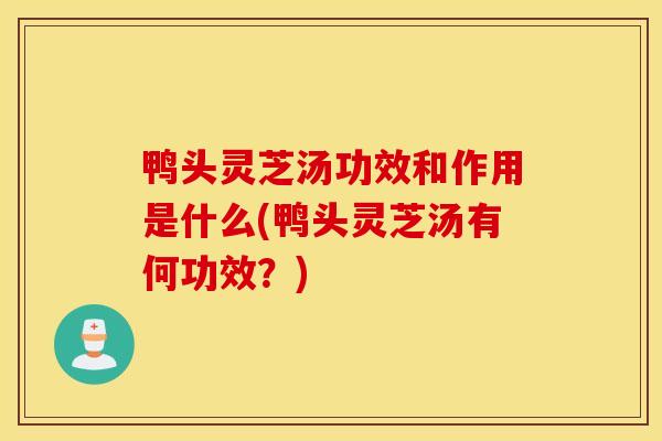 鴨頭靈芝湯功效和作用是什么(鴨頭靈芝湯有何功效？)