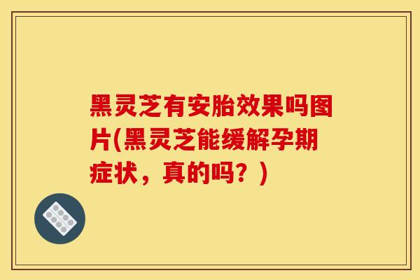 黑靈芝有安胎效果嗎圖片(黑靈芝能緩解孕期癥狀，真的嗎？)