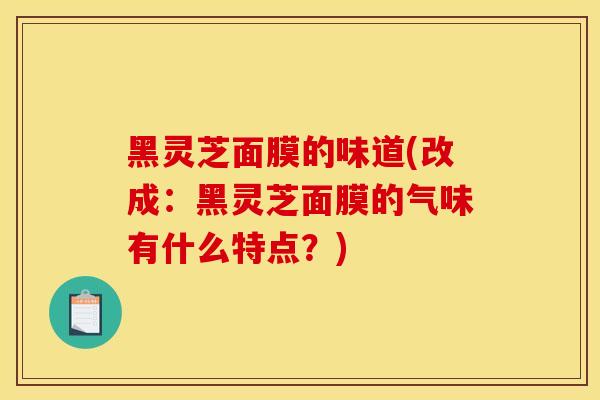 黑靈芝面膜的味道(改成：黑靈芝面膜的氣味有什么特點？)