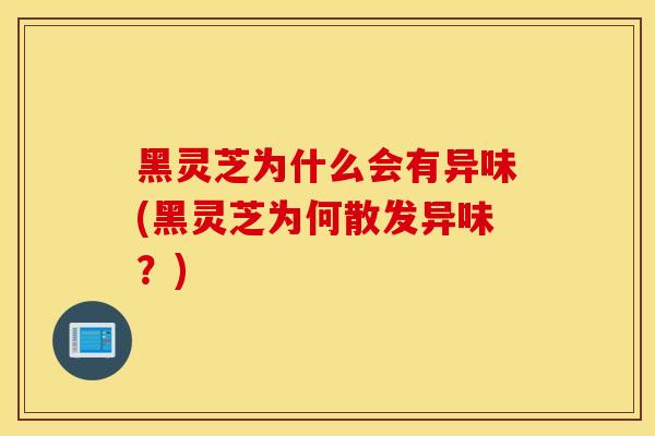 黑靈芝為什么會有異味(黑靈芝為何散發異味？)