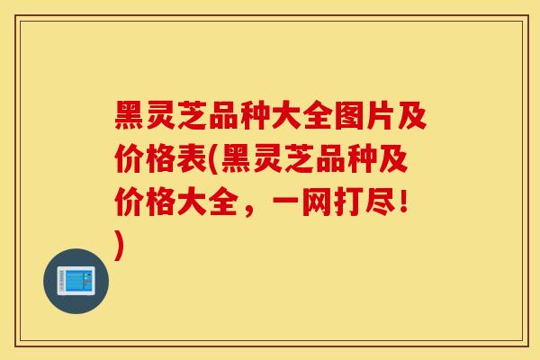 黑靈芝品種大全圖片及價格表(黑靈芝品種及價格大全，一網打盡！)