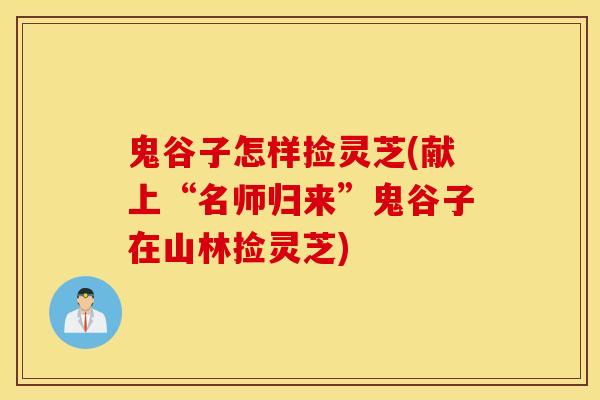 鬼谷子怎樣撿靈芝(獻上“名師歸來”鬼谷子在山林撿靈芝)