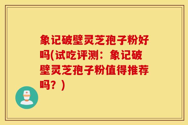 象記破壁靈芝孢子粉好嗎(試吃評測：象記破壁靈芝孢子粉值得推薦嗎？)