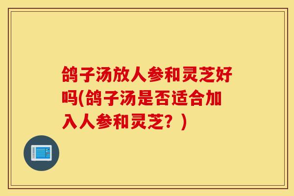 鴿子湯放人參和靈芝好嗎(鴿子湯是否適合加入人參和靈芝？)