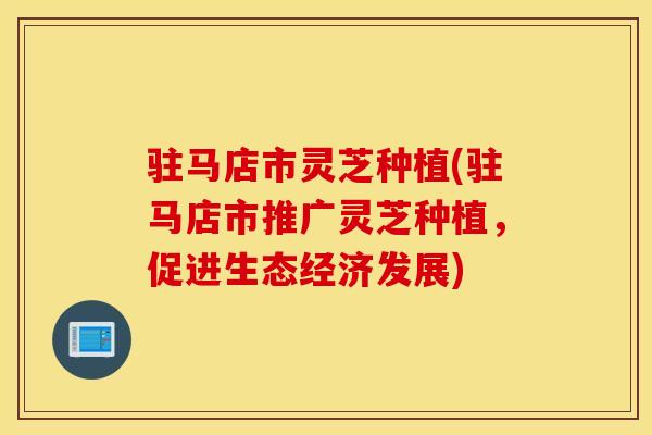 駐馬店市靈芝種植(駐馬店市推廣靈芝種植，促進生態經濟發展)