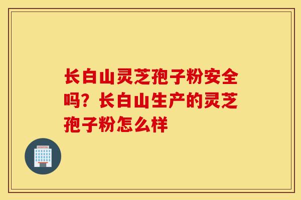 長白山靈芝孢子粉安全嗎？長白山生產的靈芝孢子粉怎么樣