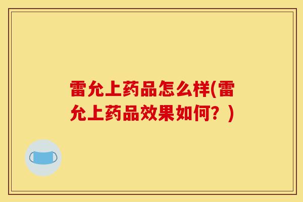 雷允上藥品怎么樣(雷允上藥品效果如何？)