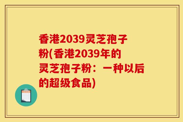 香港2039靈芝孢子粉(香港2039年的靈芝孢子粉：一種以后的超級食品)