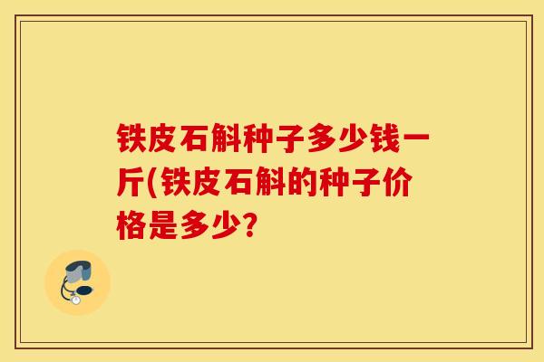 鐵皮石斛種子多少錢一斤(鐵皮石斛的種子價格是多少？