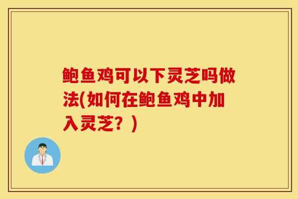 鮑魚雞可以下靈芝嗎做法(如何在鮑魚雞中加入靈芝？)