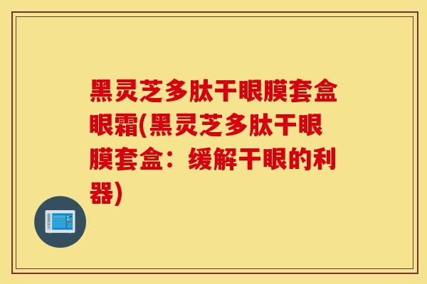 黑靈芝多肽干眼膜套盒眼霜(黑靈芝多肽干眼膜套盒：緩解干眼的利器)