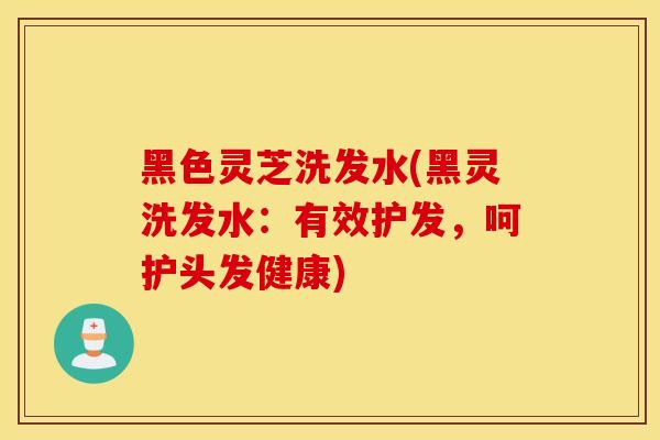 黑色靈芝洗發水(黑靈洗發水：有效護發，呵護頭發健康)