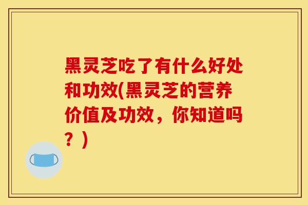 黑靈芝吃了有什么好處和功效(黑靈芝的營養價值及功效，你知道嗎？)