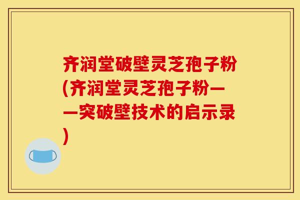 齊潤堂破壁靈芝孢子粉(齊潤堂靈芝孢子粉——突破壁技術的啟示錄)