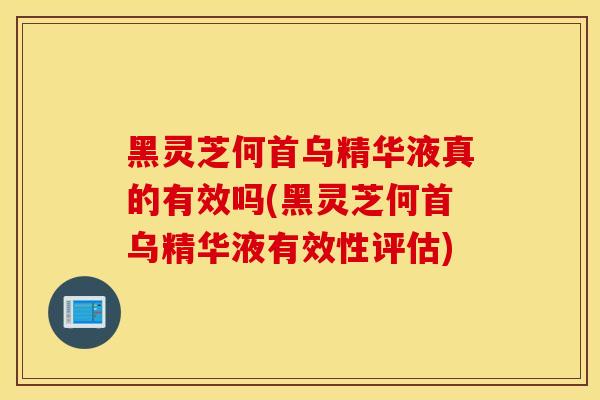 黑靈芝何首烏精華液真的有效嗎(黑靈芝何首烏精華液有效性評估)