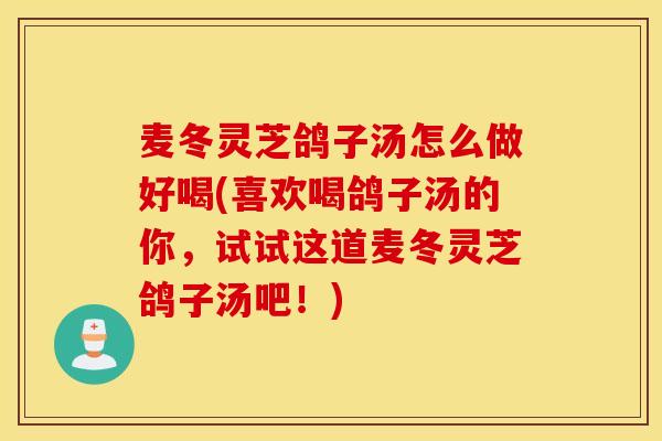 麥冬靈芝鴿子湯怎么做好喝(喜歡喝鴿子湯的你，試試這道麥冬靈芝鴿子湯吧！)