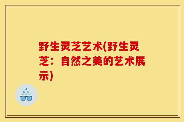 野生靈芝藝術(野生靈芝：自然之美的藝術展示)