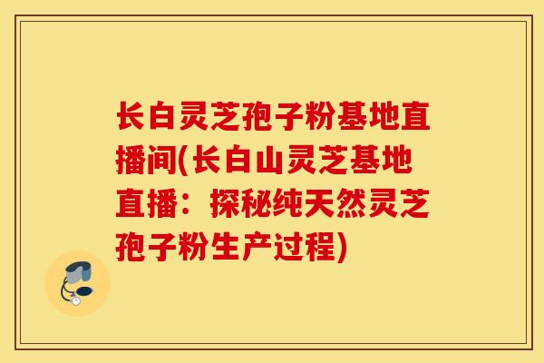 長白靈芝孢子粉基地直播間(長白山靈芝基地直播：探秘純天然靈芝孢子粉生產過程)