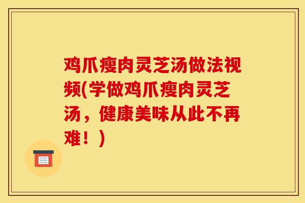 雞爪瘦肉靈芝湯做法視頻(學做雞爪瘦肉靈芝湯，健康美味從此不再難！)