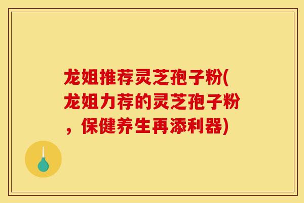 龍姐推薦靈芝孢子粉(龍姐力薦的靈芝孢子粉，保健養生再添利器)