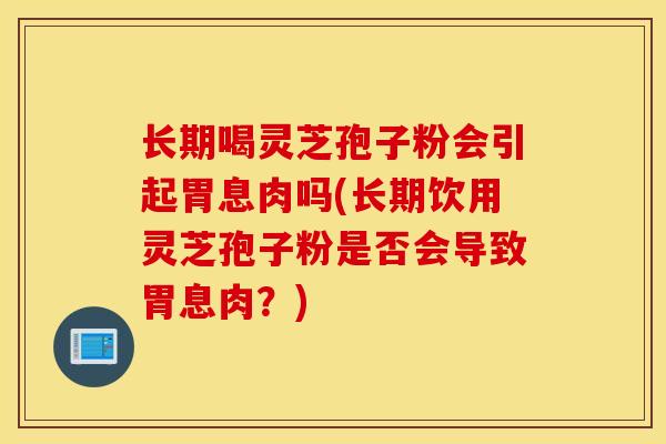 長期喝靈芝孢子粉會引起胃息肉嗎(長期飲用靈芝孢子粉是否會導致胃息肉？)