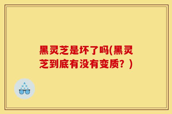 黑靈芝是壞了嗎(黑靈芝到底有沒有變質？)