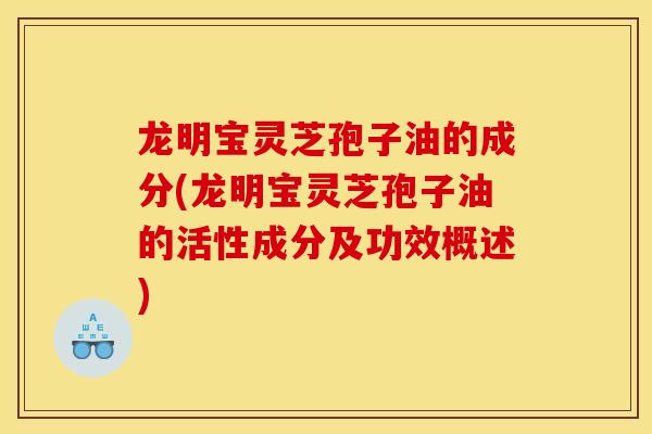 龍明寶靈芝孢子油的成分(龍明寶靈芝孢子油的活性成分及功效概述)