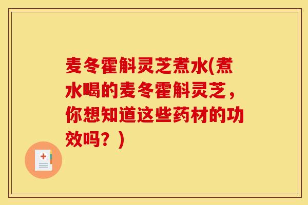 麥冬霍斛靈芝煮水(煮水喝的麥冬霍斛靈芝，你想知道這些藥材的功效嗎？)