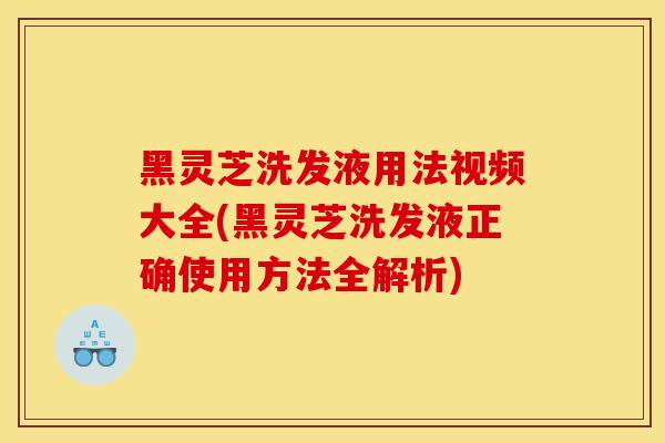 黑靈芝洗發液用法視頻大全(黑靈芝洗發液正確使用方法全解析)