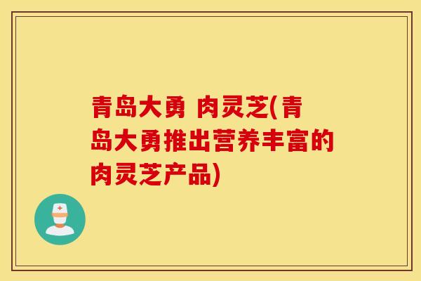 青島大勇 肉靈芝(青島大勇推出營養豐富的肉靈芝產品)